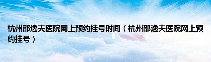 杭州邵逸夫医院网上预约挂号时间(杭州邵逸夫医院网上预约挂号)