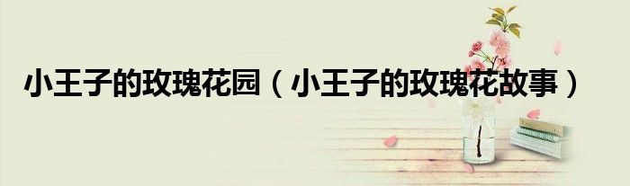 小王子的玫瑰花园(小王子的玫瑰花故事)