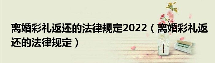 离婚彩礼返还的法律规定2022(离婚彩礼返还的法律规定)
