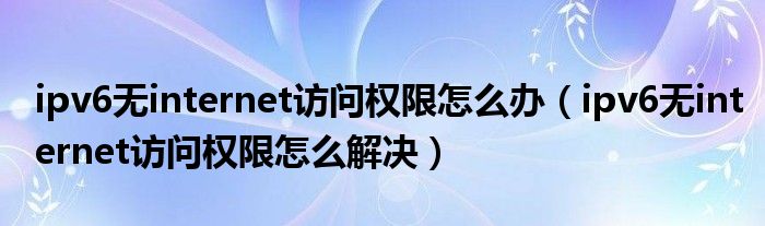 ipv6无internet访问权限怎么办(ipv6无internet访问权限怎么解决)