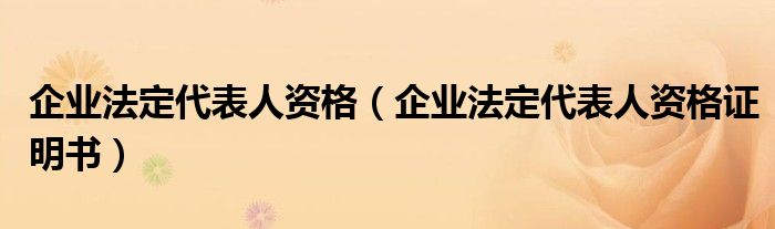 企业法定代表人资格(企业法定代表人资格证明书)