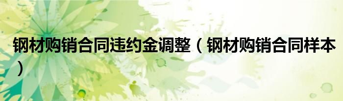 钢材购销合同违约金调整(钢材购销合同样本)