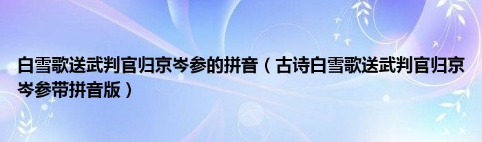 白雪歌送武判官归京岑参的拼音(古诗白雪歌送武判官归京岑参带拼音版)