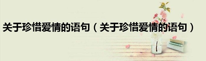 关于珍惜爱情的语句(关于珍惜爱情的语句)