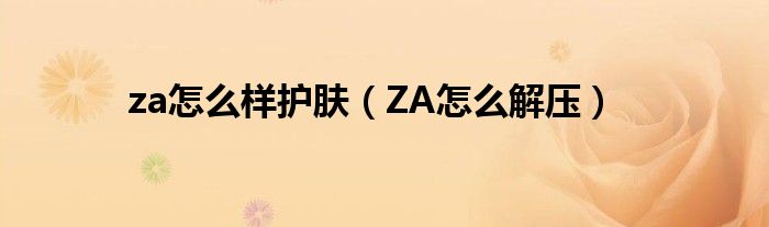 za怎么样护肤(ZA怎么解压)