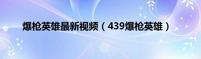爆枪英雄最新视频(439爆枪英雄)