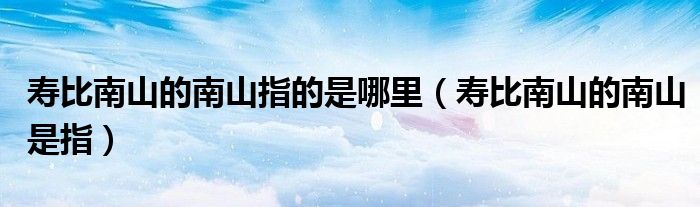 寿比南山的南山指的是哪里(寿比南山的南山是指)