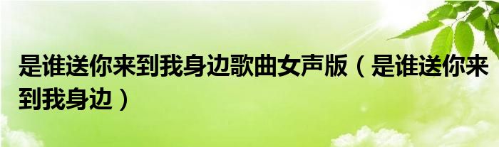 是谁送你来到我身边歌曲女声版(是谁送你来到我身边)