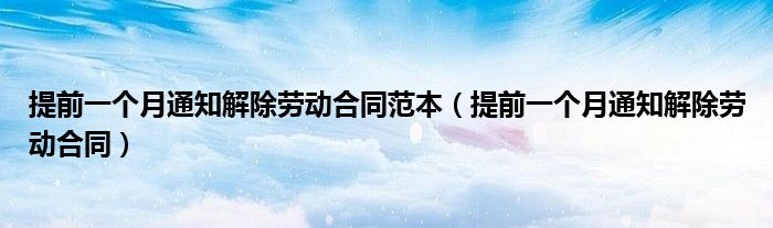 提前一个月通知解除劳动合同范本(提前一个月通知解除劳动合同)