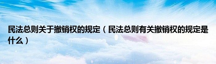 民法总则关于撤销权的规定(民法总则有关撤销权的规定是什么)