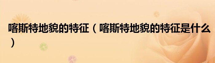 喀斯特地貌的特征(喀斯特地貌的特征是什么)