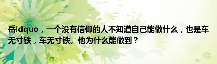 岳ldquo,一个没有信仰的人不知道自己能做什么,也是车无寸铁,车无寸铁。他为什么能做到?