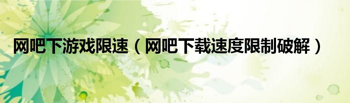网吧下游戏限速(网吧下载速度限制破解)