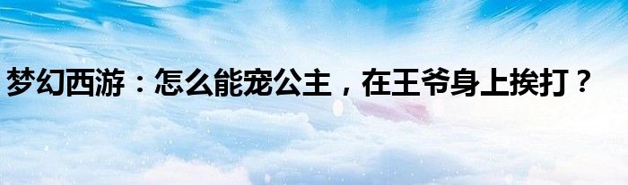 梦幻西游:怎么能宠公主,在王爷身上挨打?