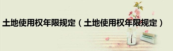 土地使用权年限规定(土地使用权年限规定)