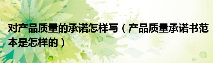 对产品质量的承诺怎样写(产品质量承诺书范本是怎样的)