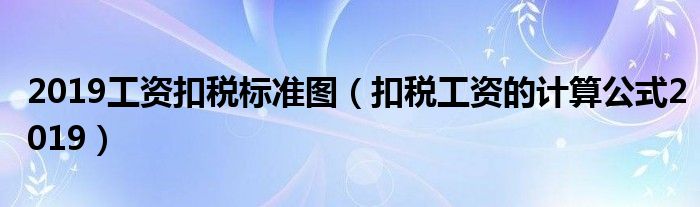 2019工资扣税标准图(扣税工资的计算公式2019)
