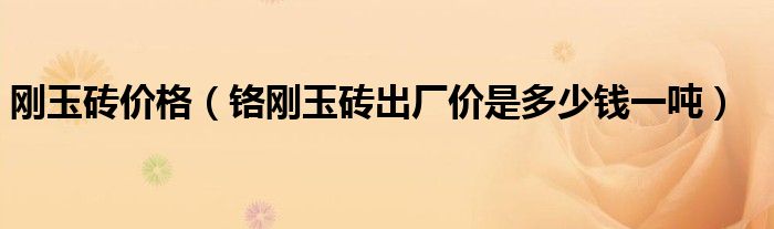 刚玉砖价格(铬刚玉砖出厂价是多少钱一吨)