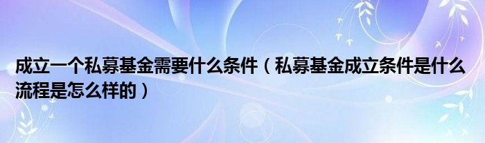 成立一个私募基金需要什么条件(私募基金成立条件是什么 流程是怎么样的)