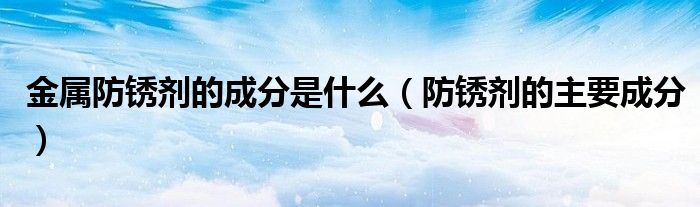 金属防锈剂的成分是什么(防锈剂的主要成分)