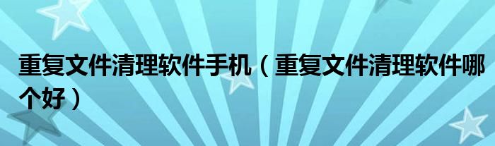 重复文件清理软件手机(重复文件清理软件哪个好)