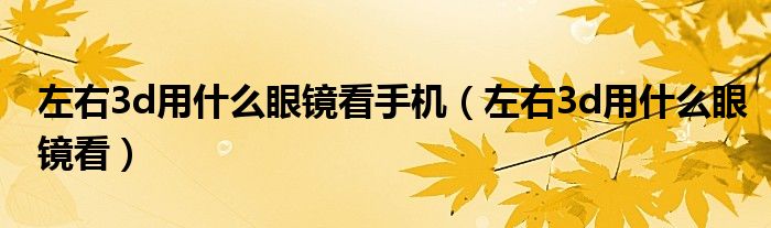 左右3d用什么眼镜看手机(左右3d用什么眼镜看)
