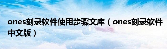 ones刻录软件使用步骤文库(ones刻录软件中文版)