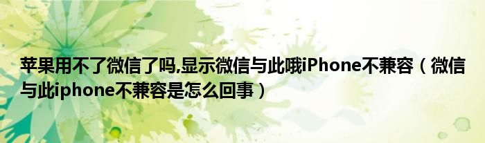 苹果用不了微信了吗,显示微信与此哦iPhone不兼容(微信与此iphone不兼容是怎么回事)
