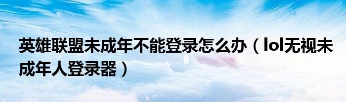 英雄联盟未成年不能登录怎么办(lol无视未成年人登录器)