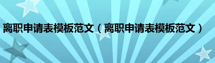 离职申请表模板范文(离职申请表模板范文)