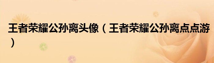 王者荣耀公孙离头像(王者荣耀公孙离点点游)
