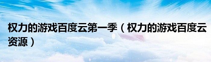 权力的游戏百度云第一季(权力的游戏百度云资源)