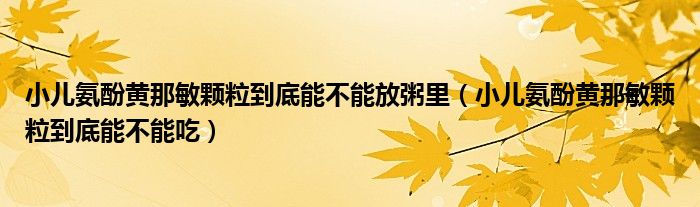 小儿氨酚黄那敏颗粒到底能不能放粥里(小儿氨酚黄那敏颗粒到底能不能吃)