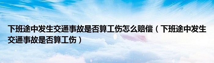 下班途中发生交通事故是否算工伤怎么赔偿(下班途中发生交通事故是否算工伤)