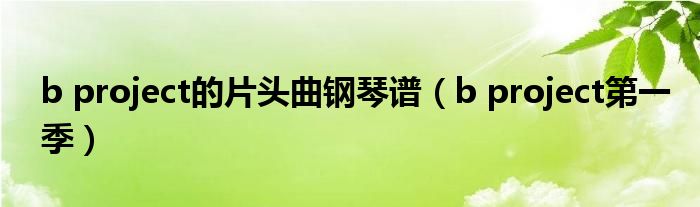b project的片头曲钢琴谱(b project第一季)