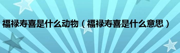 福禄寿喜是什么动物(福禄寿喜是什么意思)