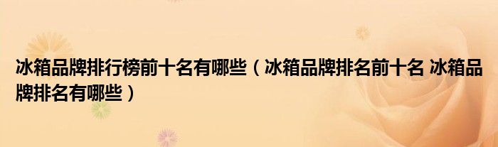 冰箱品牌排行榜前十名有哪些(冰箱品牌排名前十名 冰箱品牌排名有哪些)