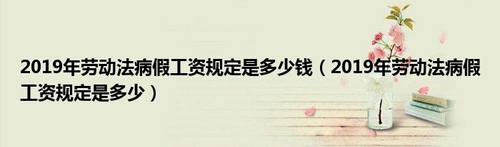 2019年劳动法病假工资规定是多少钱(2019年劳动法病假工资规定是多少)
