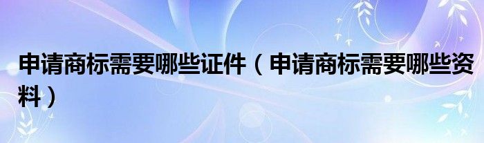 申请商标需要哪些证件(申请商标需要哪些资料)