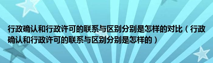 行政确认和行政许可的联系与区别分别是怎样的对比(行政确认和行政许可的联系与区别分别是怎样的)