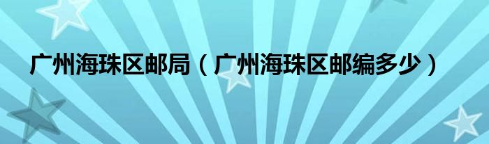 广州海珠区邮局(广州海珠区邮编多少)