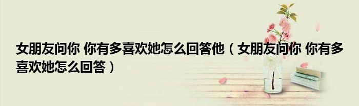 女朋友问你 你有多喜欢她怎么回答他(女朋友问你 你有多喜欢她怎么回答)