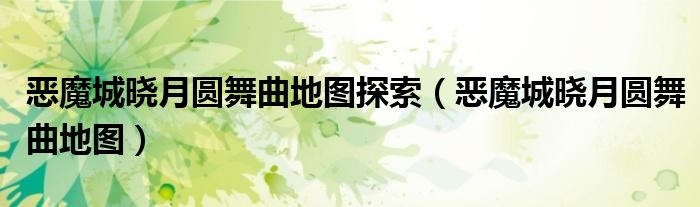 恶魔城晓月圆舞曲地图探索(恶魔城晓月圆舞曲地图)