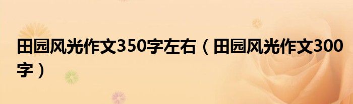 田园风光作文350字左右(田园风光作文300字)