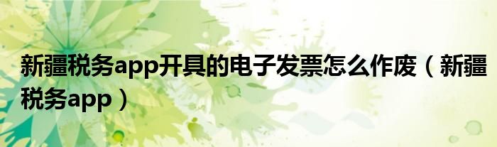 新疆税务app开具的电子发票怎么作废(新疆税务app)