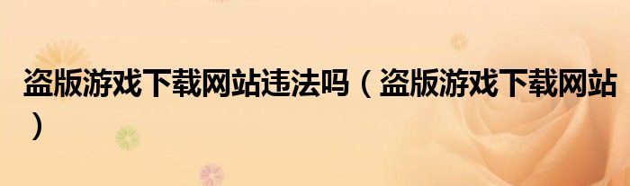 盗版游戏下载网站违法吗(盗版游戏下载网站)