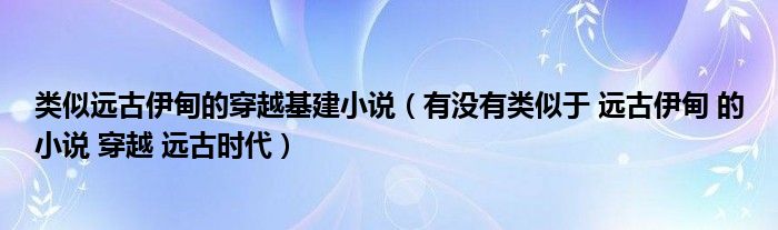 类似远古伊甸的穿越基建小说(有没有类似于 远古伊甸 的小说 穿越 远古时代)