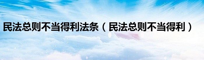民法总则不当得利法条(民法总则不当得利)