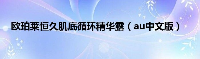 欧珀莱恒久肌底循环精华露(au中文版)