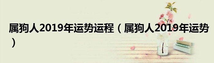 属狗人2019年运势运程(属狗人2019年运势)